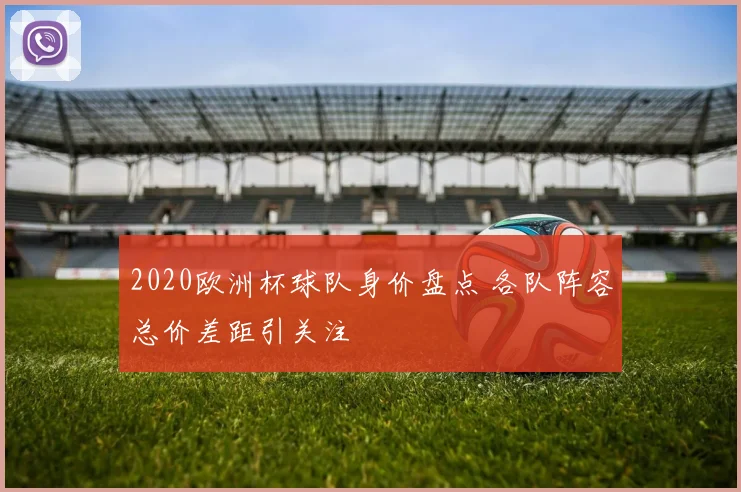 2020欧洲杯球队身价盘点 各队阵容总价差距引关注