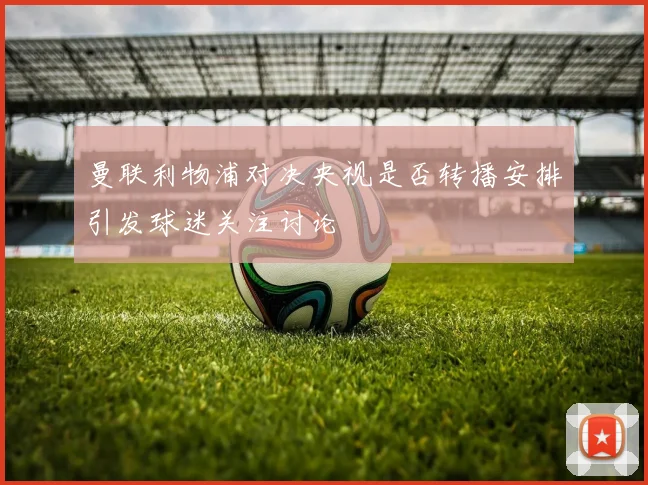 曼联利物浦对决央视是否转播安排引发球迷关注讨论