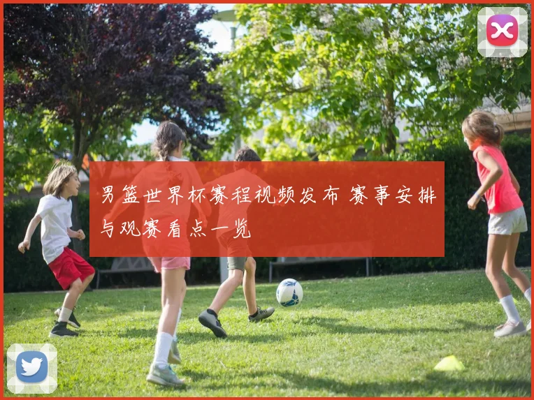 男篮世界杯赛程视频发布 赛事安排与观赛看点一览