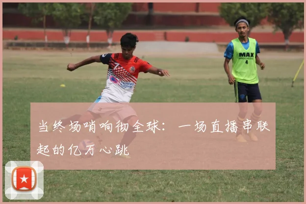 当终场哨响彻全球：一场直播串联起的亿万心跳