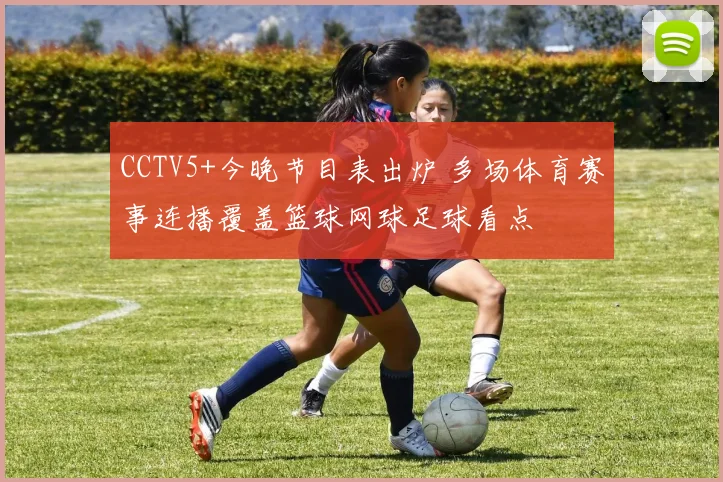 CCTV5+今晚节目表出炉 多场体育赛事连播覆盖篮球网球足球看点