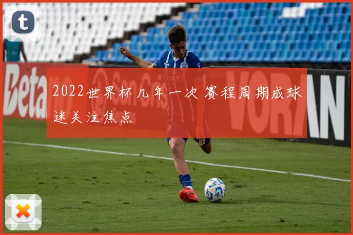 2022世界杯几年一次 赛程周期成球迷关注焦点