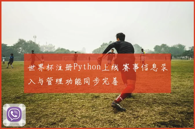 世界杯注册Python上线 赛事信息录入与管理功能同步完善