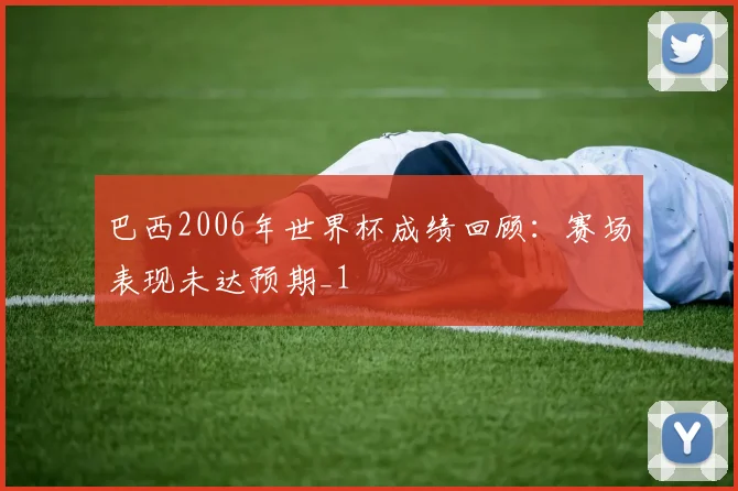 巴西2006年世界杯成绩回顾：赛场表现未达预期_1