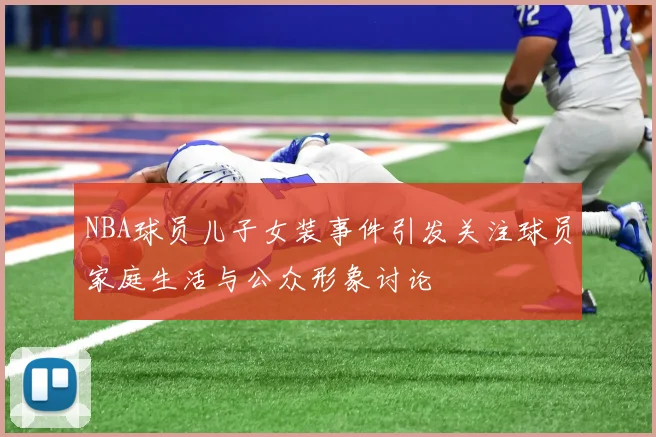 NBA球员儿子女装事件引发关注球员家庭生活与公众形象讨论