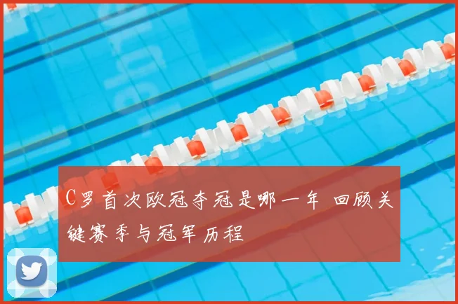 C罗首次欧冠夺冠是哪一年 回顾关键赛季与冠军历程