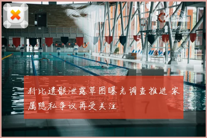 科比遗骸泄露草图曝光调查推进 家属隐私争议再受关注