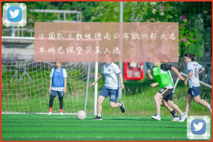 法国队主教练德尚公布欧洲杯大名单姆巴佩登贝莱入选