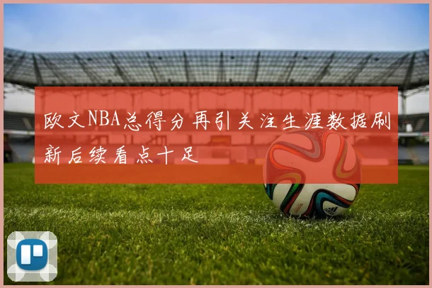 欧文NBA总得分再引关注生涯数据刷新后续看点十足