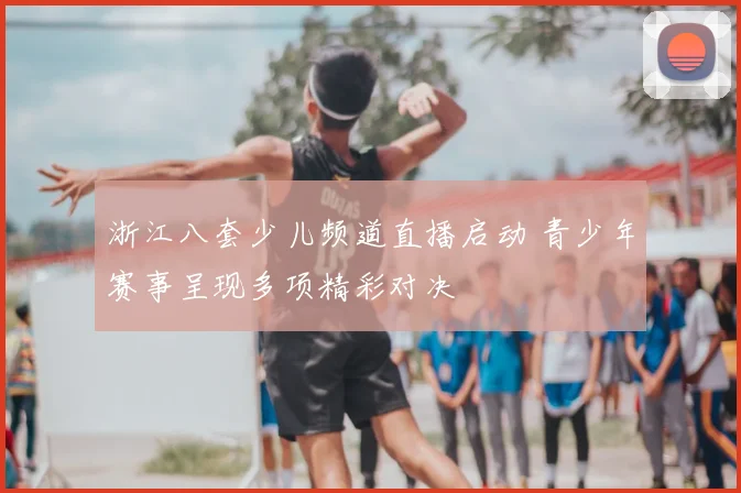 浙江八套少儿频道直播启动 青少年赛事呈现多项精彩对决