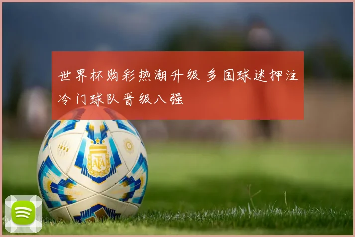 世界杯购彩热潮升级 多国球迷押注冷门球队晋级八强