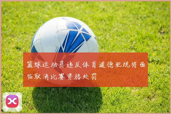 篮球运动员违反体育道德犯规将面临取消比赛资格处罚