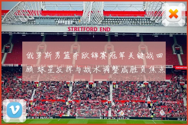 俄罗斯男篮夺欧锦赛冠军关键战回顾 球星发挥与战术调整成胜负焦点