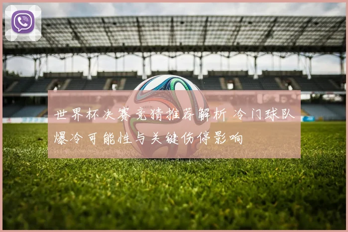 世界杯决赛竞猜推荐解析 冷门球队爆冷可能性与关键伤停影响