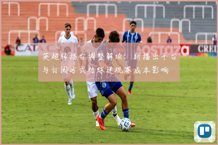 英超转播台调整解读：新播出平台与订阅方式对球迷观赛成本影响