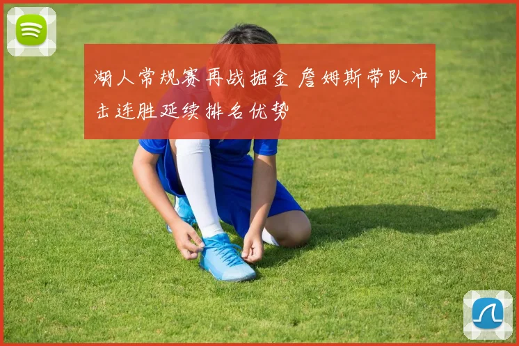 湖人常规赛再战掘金 詹姆斯带队冲击连胜延续排名优势