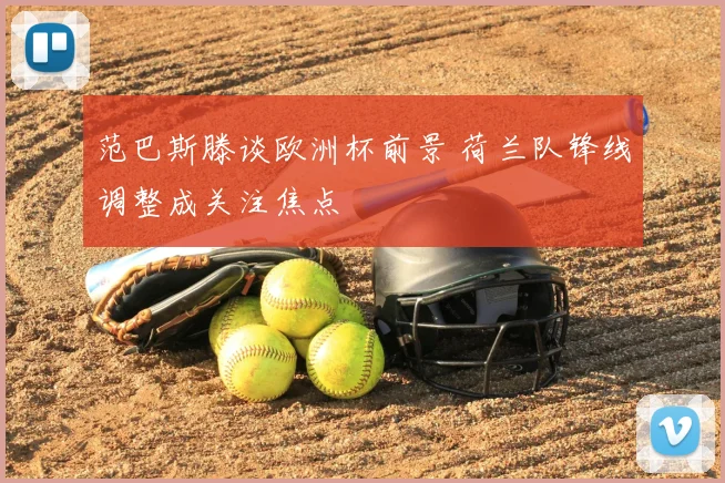 范巴斯滕谈欧洲杯前景 荷兰队锋线调整成关注焦点