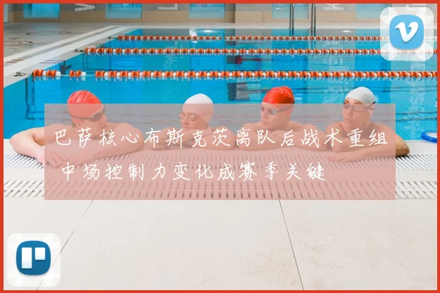 巴萨核心布斯克茨离队后战术重组 中场控制力变化成赛季关键