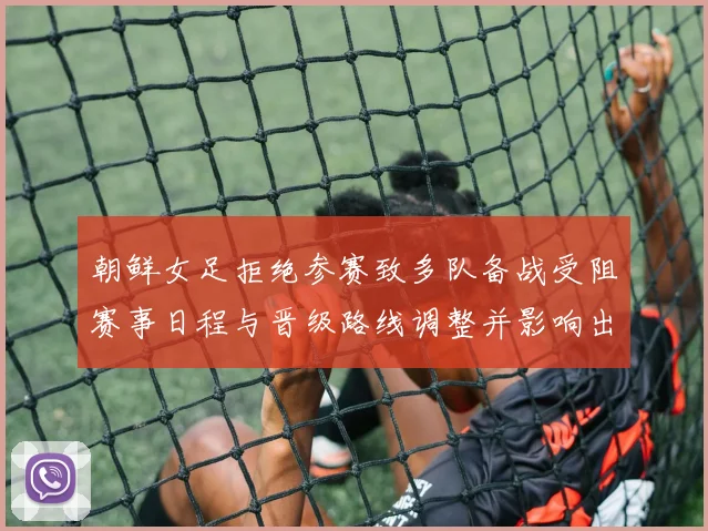 朝鲜女足拒绝参赛致多队备战受阻赛事日程与晋级路线调整并影响出线形势