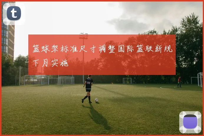 篮球架标准尺寸调整国际篮联新规下月实施