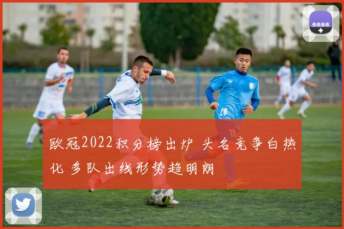 欧冠2022积分榜出炉 头名竞争白热化 多队出线形势趋明朗