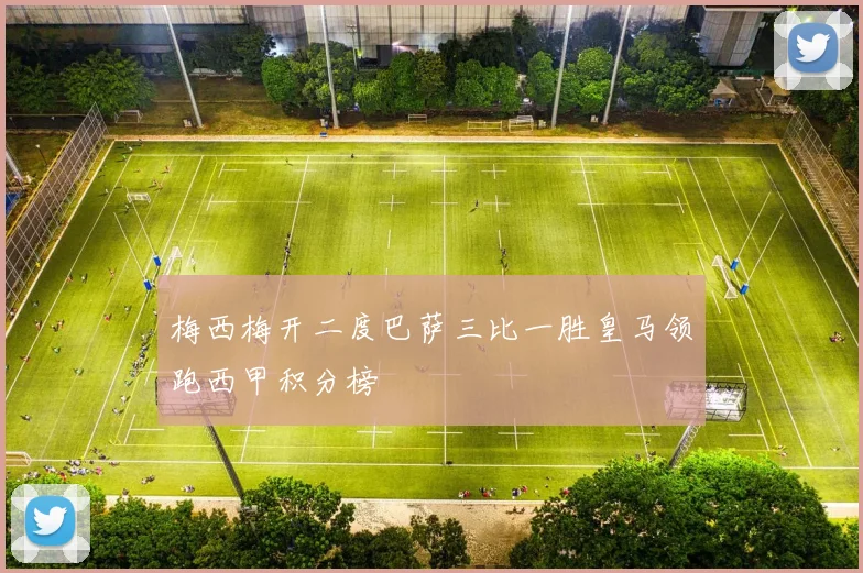 梅西梅开二度巴萨三比一胜皇马领跑西甲积分榜