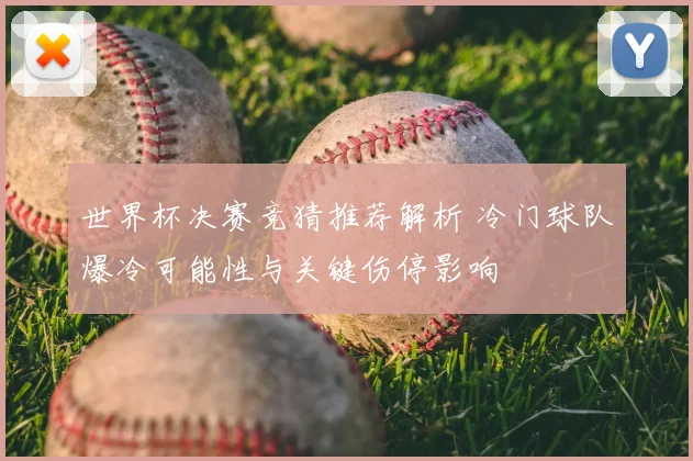 世界杯决赛竞猜推荐解析 冷门球队爆冷可能性与关键伤停影响