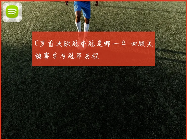 C罗首次欧冠夺冠是哪一年 回顾关键赛季与冠军历程