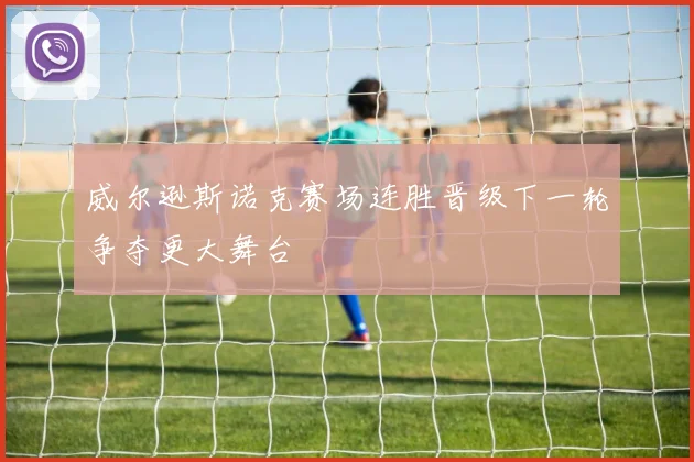 威尔逊斯诺克赛场连胜晋级下一轮争夺更大舞台