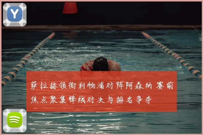 萨拉赫领衔利物浦对阵阿森纳 赛前焦点聚集锋线对决与排名争夺