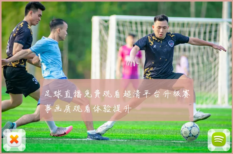 足球直播免费观看超清平台升级赛事画质观看体验提升
