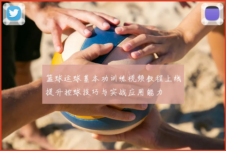 篮球运球基本功训练视频教程上线提升控球技巧与实战应用能力