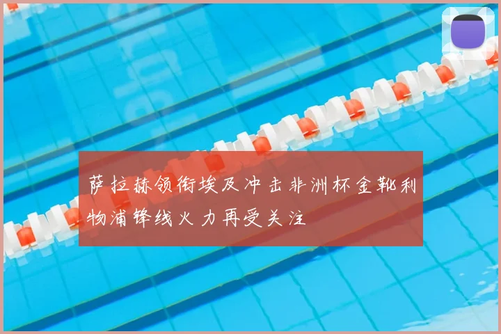 萨拉赫领衔埃及冲击非洲杯金靴利物浦锋线火力再受关注