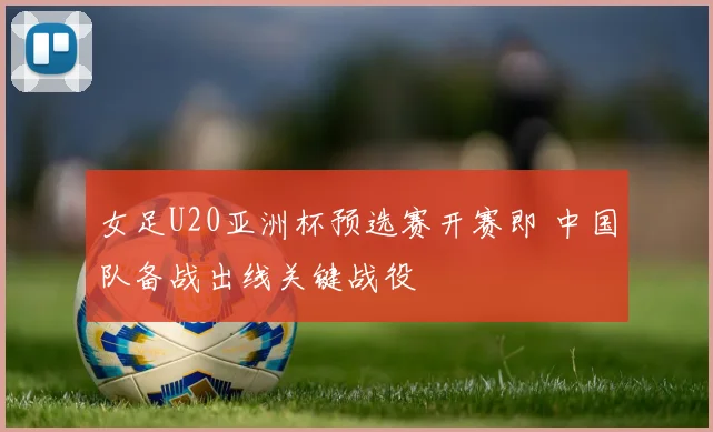 女足U20亚洲杯预选赛开赛即 中国队备战出线关键战役