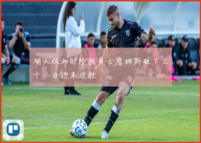 湖人双加时险胜勇士詹姆斯砍下三十二分迎来连胜