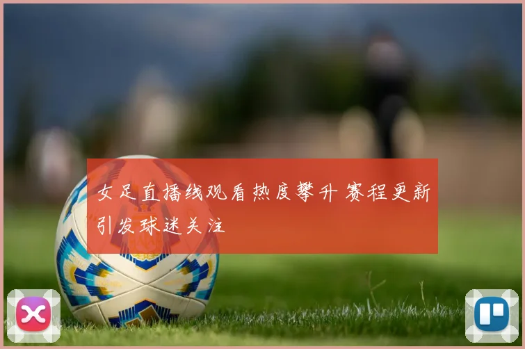 女足直播线观看热度攀升 赛程更新引发球迷关注