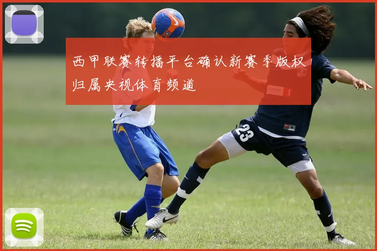 西甲联赛转播平台确认新赛季版权归属央视体育频道