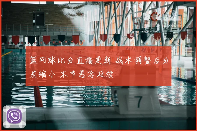 篮网球比分直播更新 战术调整后分差缩小 末节悬念延续