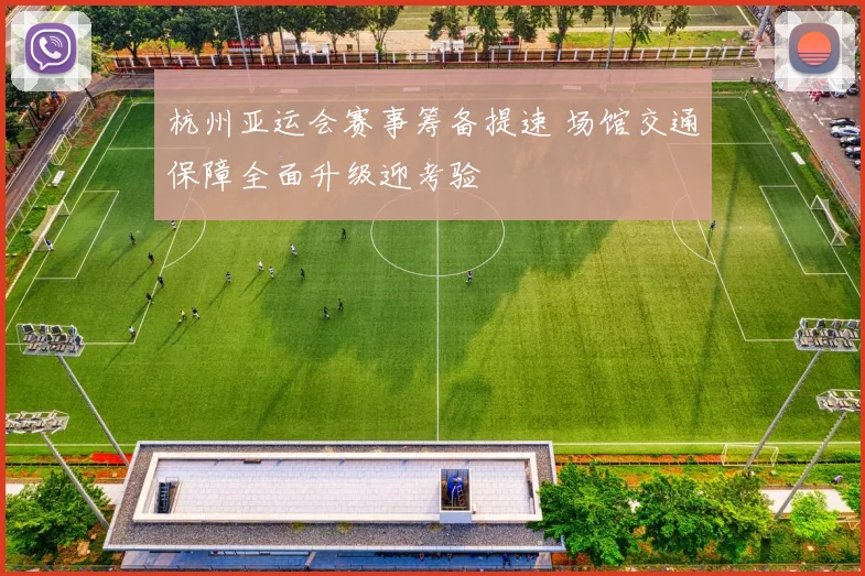 杭州亚运会赛事筹备提速 场馆交通保障全面升级迎考验