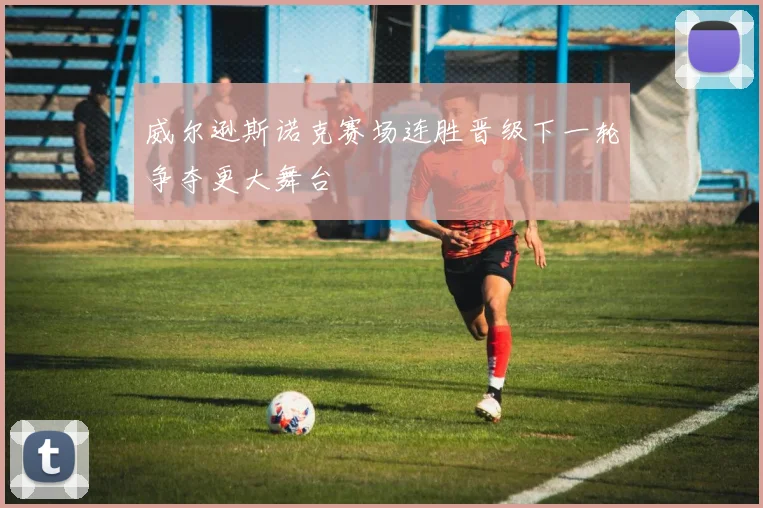 威尔逊斯诺克赛场连胜晋级下一轮争夺更大舞台