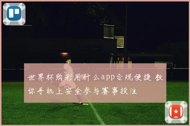 世界杯购彩用什么app合规便捷 教你手机上安全参与赛事投注