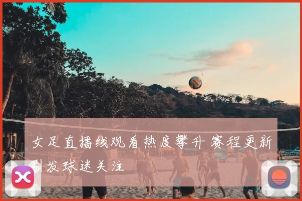 女足直播线观看热度攀升 赛程更新引发球迷关注