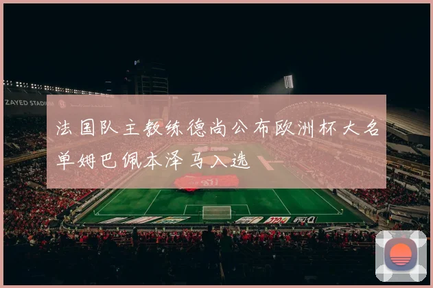 法国队主教练德尚公布欧洲杯大名单姆巴佩本泽马入选