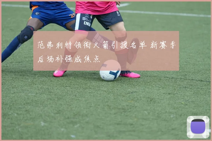 范弗利特领衔火箭引援名单 新赛季后场补强成焦点