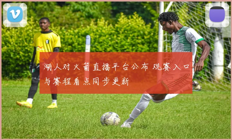 湖人对火箭直播平台公布 观赛入口与赛程看点同步更新