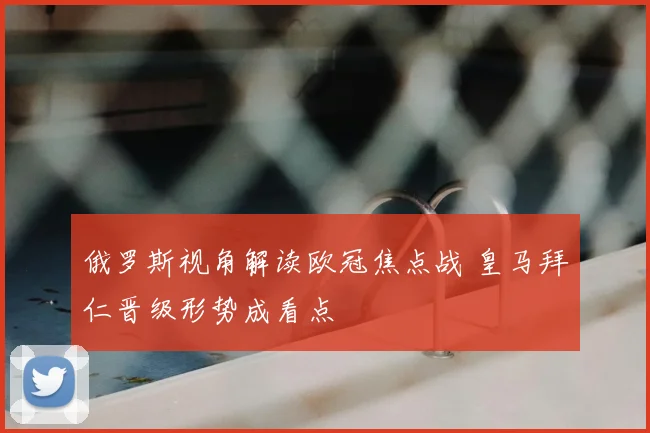 俄罗斯视角解读欧冠焦点战 皇马拜仁晋级形势成看点
