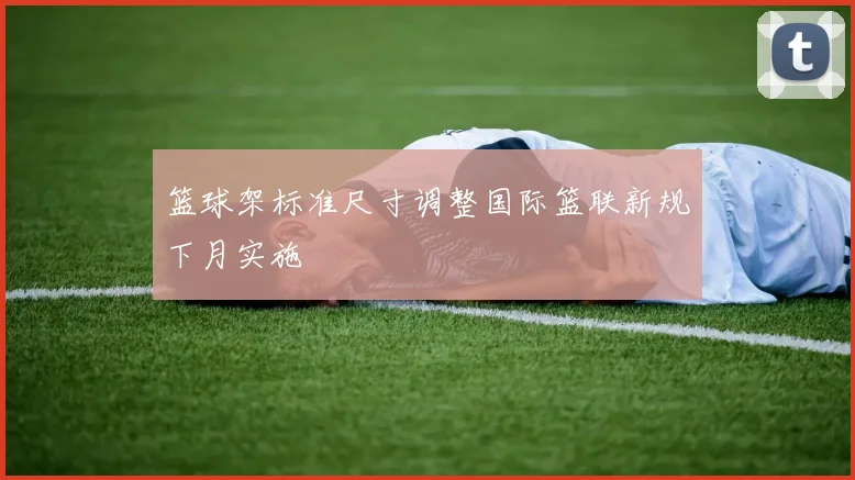 篮球架标准尺寸调整国际篮联新规下月实施