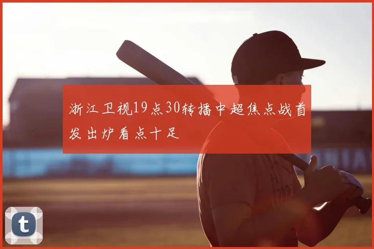 浙江卫视19点30转播中超焦点战首发出炉看点十足