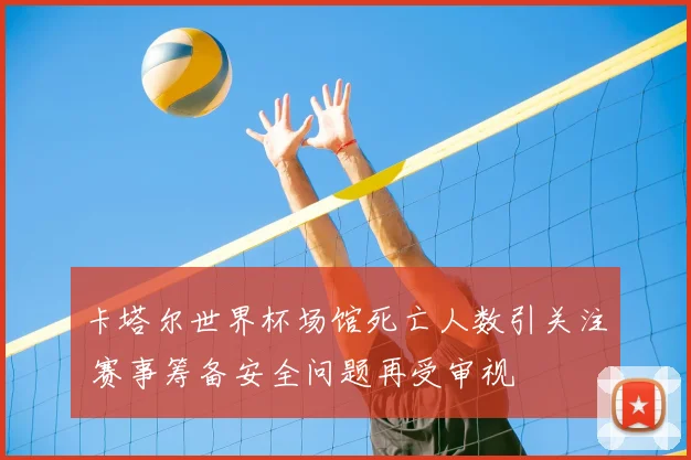 卡塔尔世界杯场馆死亡人数引关注 赛事筹备安全问题再受审视