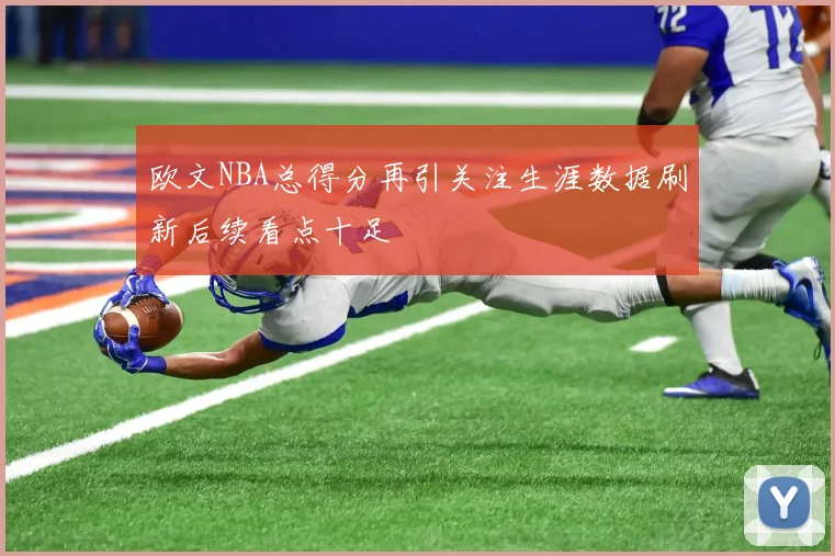 欧文NBA总得分再引关注生涯数据刷新后续看点十足